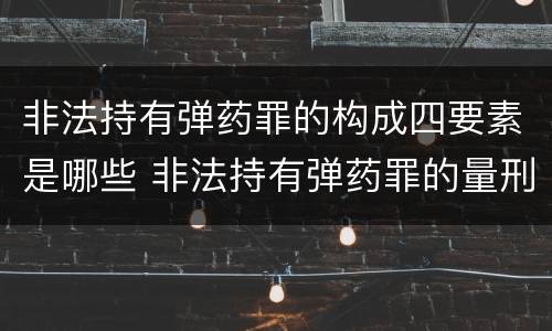 非法持有弹药罪的构成四要素是哪些 非法持有弹药罪的量刑