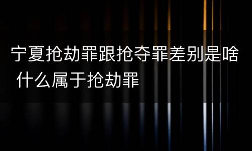 宁夏抢劫罪跟抢夺罪差别是啥 什么属于抢劫罪