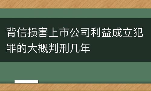 背信损害上市公司利益成立犯罪的大概判刑几年