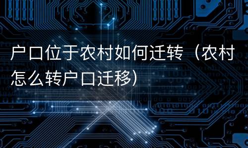 户口位于农村如何迁转（农村怎么转户口迁移）