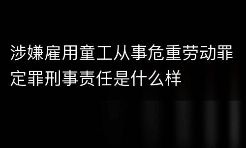涉嫌雇用童工从事危重劳动罪定罪刑事责任是什么样