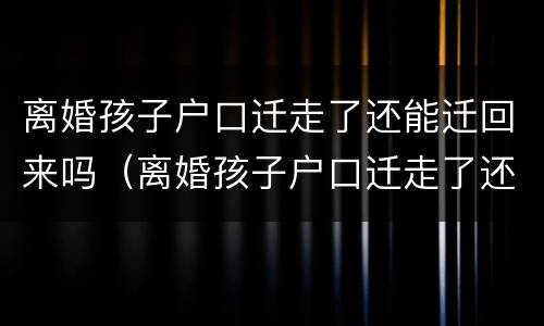 离婚孩子户口迁走了还能迁回来吗（离婚孩子户口迁走了还能迁回来吗农村）