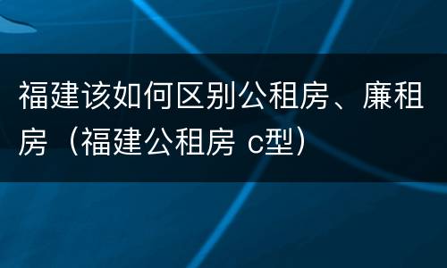 福建该如何区别公租房、廉租房（福建公租房 c型）
