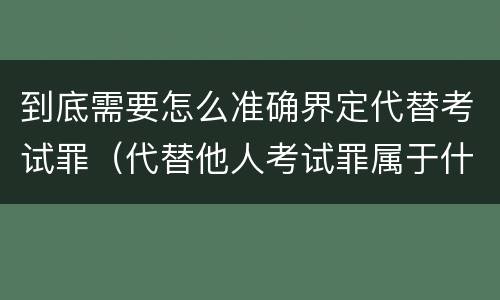 到底需要怎么准确界定代替考试罪（代替他人考试罪属于什么类犯罪）