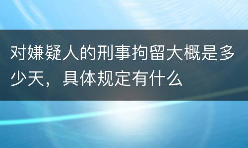 对嫌疑人的刑事拘留大概是多少天，具体规定有什么