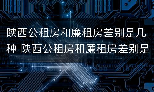 陕西公租房和廉租房差别是几种 陕西公租房和廉租房差别是几种情况