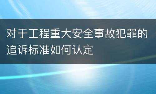 对于工程重大安全事故犯罪的追诉标准如何认定