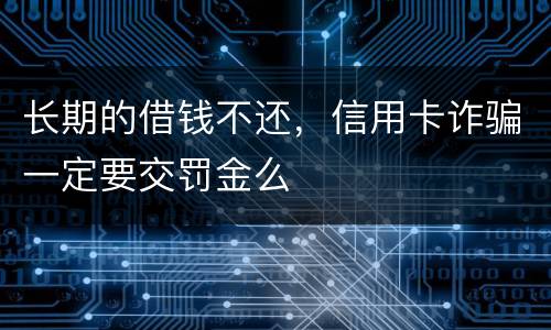 长期的借钱不还，信用卡诈骗一定要交罚金么
