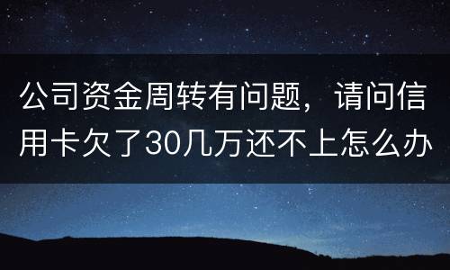 公司资金周转有问题，请问信用卡欠了30几万还不上怎么办