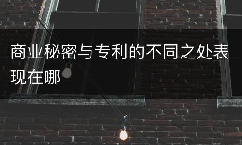 商业秘密与专利的不同之处表现在哪