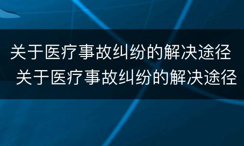 关于医疗事故纠纷的解决途径 关于医疗事故纠纷的解决途径有