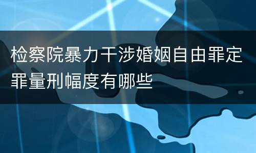 检察院暴力干涉婚姻自由罪定罪量刑幅度有哪些