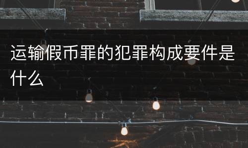 运输假币罪的犯罪构成要件是什么