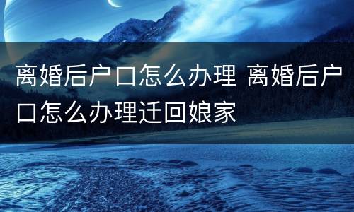 离婚后户口怎么办理 离婚后户口怎么办理迁回娘家
