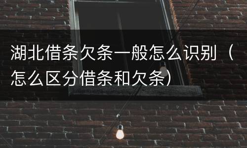 湖北借条欠条一般怎么识别（怎么区分借条和欠条）
