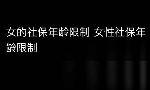 女的社保年龄限制 女性社保年龄限制