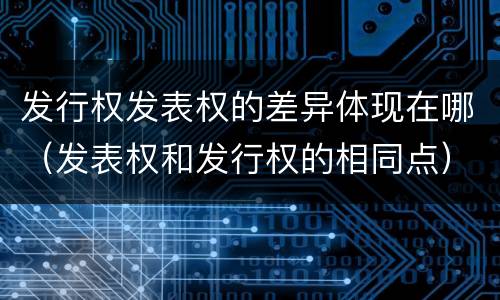 发行权发表权的差异体现在哪（发表权和发行权的相同点）