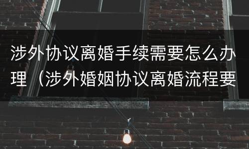涉外协议离婚手续需要怎么办理（涉外婚姻协议离婚流程要多久）