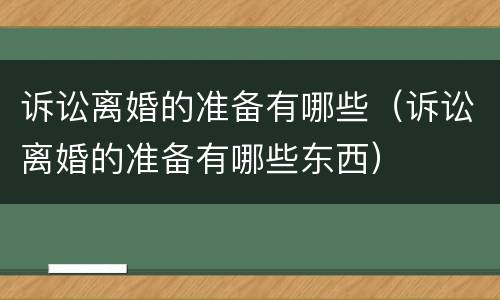诉讼离婚的准备有哪些（诉讼离婚的准备有哪些东西）