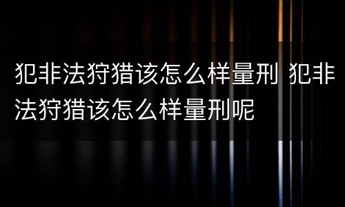 犯非法狩猎该怎么样量刑 犯非法狩猎该怎么样量刑呢