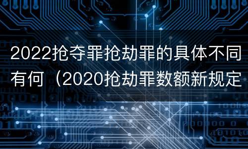 2022抢夺罪抢劫罪的具体不同有何（2020抢劫罪数额新规定）