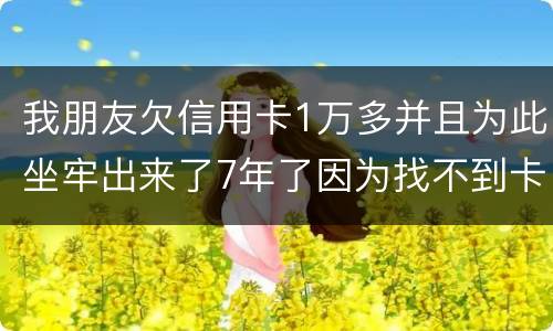 我朋友欠信用卡1万多并且为此坐牢出来了7年了因为找不到卡了现在催收了怎么办