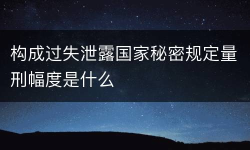 构成过失泄露国家秘密规定量刑幅度是什么