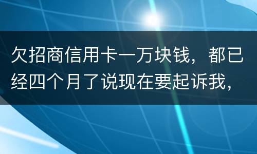 欠招商信用卡一万块钱，都已经四个月了说现在要起诉我，怎么办