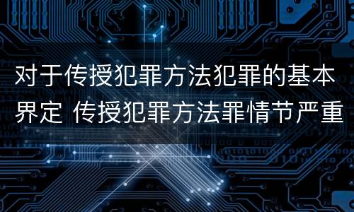 对于传授犯罪方法犯罪的基本界定 传授犯罪方法罪情节严重的解释有吗