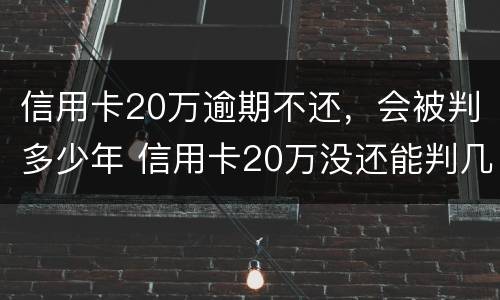 信用卡20万逾期不还，会被判多少年 信用卡20万没还能判几年