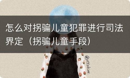 怎么对拐骗儿童犯罪进行司法界定（拐骗儿童手段）