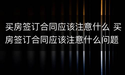 买房签订合同应该注意什么 买房签订合同应该注意什么问题