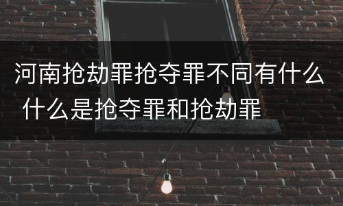 河南抢劫罪抢夺罪不同有什么 什么是抢夺罪和抢劫罪