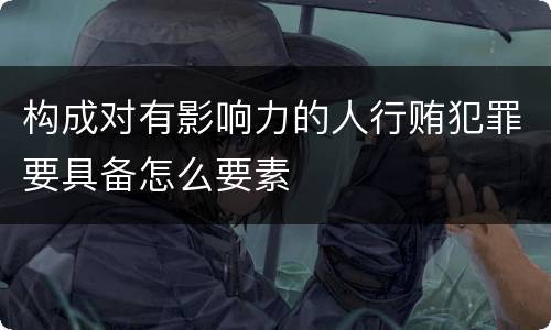 构成对有影响力的人行贿犯罪要具备怎么要素