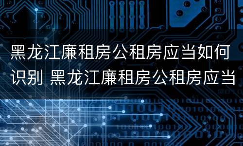 黑龙江廉租房公租房应当如何识别 黑龙江廉租房公租房应当如何识别房源