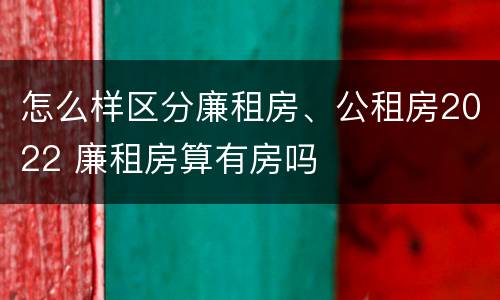 怎么样区分廉租房、公租房2022 廉租房算有房吗