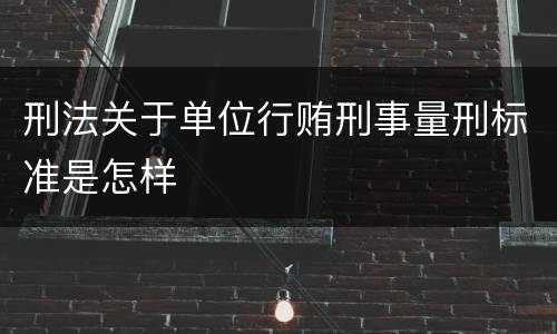刑法关于单位行贿刑事量刑标准是怎样