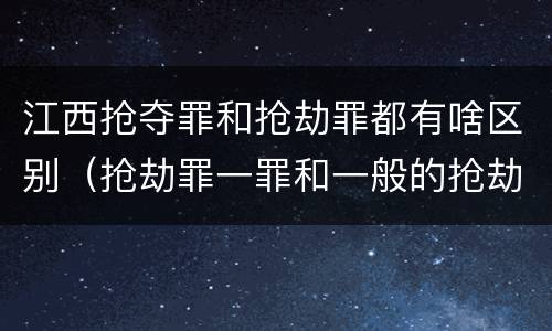 江西抢夺罪和抢劫罪都有啥区别（抢劫罪一罪和一般的抢劫罪）