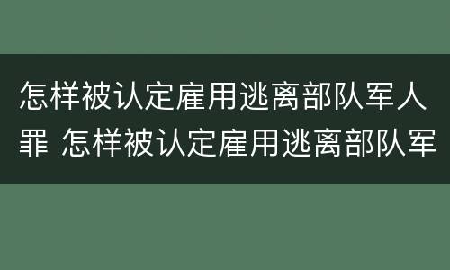 怎样被认定雇用逃离部队军人罪 怎样被认定雇用逃离部队军人罪行
