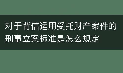 对于背信运用受托财产案件的刑事立案标准是怎么规定
