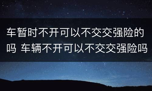 车暂时不开可以不交交强险的吗 车辆不开可以不交交强险吗
