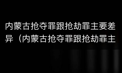 内蒙古抢夺罪跟抢劫罪主要差异（内蒙古抢夺罪跟抢劫罪主要差异在于）