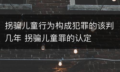 拐骗儿童行为构成犯罪的该判几年 拐骗儿童罪的认定