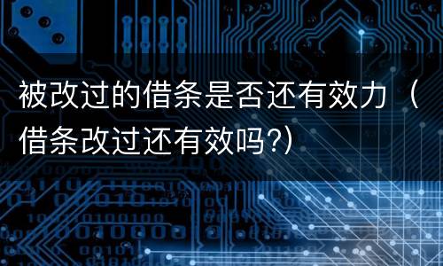 被改过的借条是否还有效力（借条改过还有效吗?）