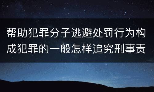 帮助犯罪分子逃避处罚行为构成犯罪的一般怎样追究刑事责任
