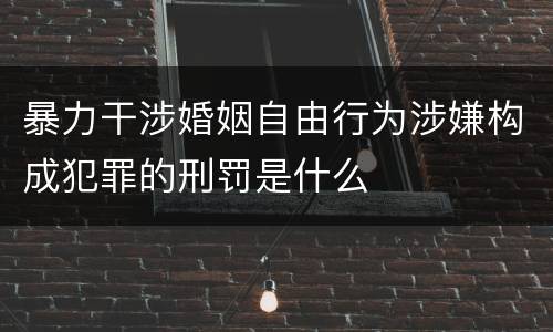 暴力干涉婚姻自由行为涉嫌构成犯罪的刑罚是什么