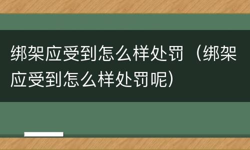 绑架应受到怎么样处罚（绑架应受到怎么样处罚呢）