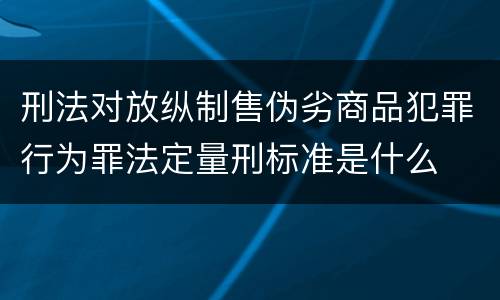 刑法对放纵制售伪劣商品犯罪行为罪法定量刑标准是什么