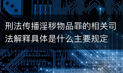 刑法传播淫秽物品罪的相关司法解释具体是什么主要规定