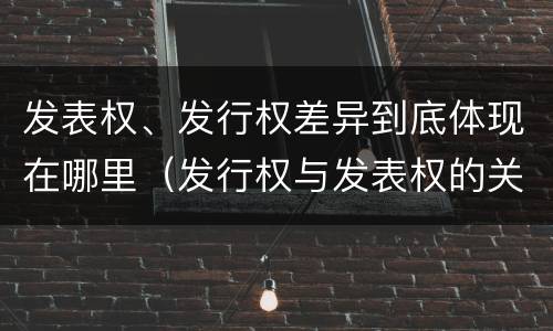 发表权、发行权差异到底体现在哪里（发行权与发表权的关系）